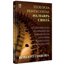 TEOLOGIA PENTECOSTAL NA HARPA CRISTA - CANTANDO COM FERVOR AS DOUTRINAS DAS ASSEMBLEIAS DE DEUS