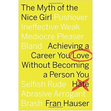 THE MYTH OF THE NICE GIRL - ACHIEVING A CAREER YOU LOVE WITHOUT BECOMING A PERSON YOU HATE 