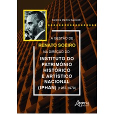 A GESTÃO DE RENATO SOEIRO NA DIREÇÃO DO INSTITUTO DO PATRIMÔNIO HISTÓRICO E ARTÍSTICO NACIONAL (IPHAN) (1967-1979)