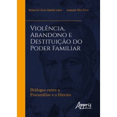 VIOLÊNCIA, ABANDONO E DESTITUIÇÃO DO PODER FAMILIAR: DIÁLOGOS ENTRE A PSICANÁLISE E O DIREITO