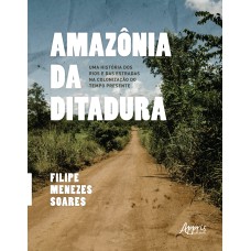 AMAZÔNIA DA DITADURA: UMA HISTÓRIA DOS RIOS E DAS ESTRADAS NA COLONIZAÇÃO DO TEMPO PRESENTE