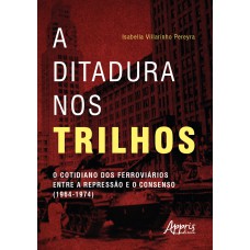 A DITADURA NOS TRILHOS: O COTIDIANO DOS FERROVIÁRIOS ENTRE A REPRESSÃO E CONSENSO (1964-1974)