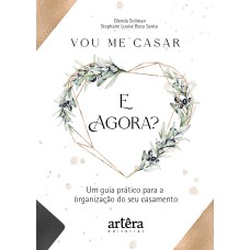 VOU ME CASAR. E AGORA?: UM GUIA PRÁTICO PARA A ORGANIZAÇÃO DO SEU CASAMENTO