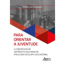 PARA ORIENTAR A JUVENTUDE: A CONSTRUÇÃO DE UM PROJETO SALESIANO DE PSICOLOGIA ESCOLAR E EDUCACIONAL