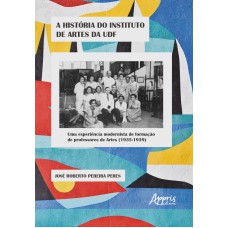 A HISTÓRIA DO INSTITUTO DE ARTES DA UDF: UMA EXPERIÊNCIA MODERNISTA DE FORMAÇÃO DE PROFESSORES DE ARTES (1935-1939)