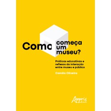 COMO COMEÇA UM MUSEU?: PRÁTICAS EDUCATIVAS E REFLEXOS DA INTERAÇÃO ENTRE MUSEU E PÚBLICO