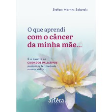 O QUE APRENDI COM O CÂNCER DA MINHA MÃE...: E O QUANTO OS CUIDADOS PALIATIVOS PODERIAM TER MUDADO NOSSAS VIDAS...