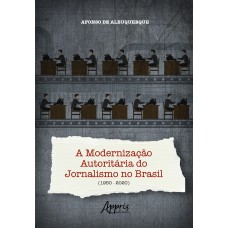 A MODERNIZAÇÃO AUTORITÁRIA DO JORNALISMO NO BRASIL (1950-2020)