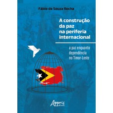 A CONSTRUÇÃO DA PAZ NA PERIFERIA INTERNACIONAL: A PAZ ENQUANTO DEPENDÊNCIA NO TIMOR-LESTE