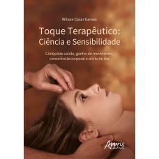 TOQUE TERAPÊUTICO - CIÊNCIA E SENSIBILIDADE: CONQUISTE SAÚDE, GANHO DE MOVIMENTO, CONSCIÊNCIA CORPORAL E ALÍVIO DE DOR