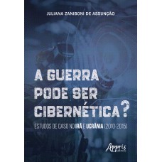 A GUERRA PODE SER CIBERNÉTICA?: ESTUDOS DE CASO NO IRÃ E UCRÂNIA (2010-2015)