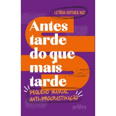 ANTES TARDE DO QUE MAIS TARDE: PEQUENO MANUAL ANTIPROCRASTINAÇÃO