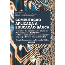 COMPUTAÇÃO APLICADA À EDUCAÇÃO BÁSICA: TRABALHOS DE CONCLUSÃO DE CURSO DE PÓS-GRADUAÇÃO NEAD/ UFSJ VOLTADOS PARA INOVAÇÕES TECNOLÓGICAS, NA PERSPECTIVA DO ENSINO INCLUSIVO COLEÇÃO COMPUTAÇÃO NA EDUCAÇÃO BÁSICA VOLUME 1