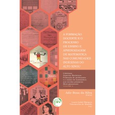 A FORMAÇÃO DOCENTE E O PROCESSO DE ENSINO E APRENDIZAGEM DE MATEMÁTICA NAS COMUNIDADES INDÍGENAS DO ALTO XINGU COLEÇÃO ASPECTOS HISTÓRICOS: FORMAÇÃO DE PROFESSORES E O ENSINO DE MATEMÁTICA NAS ESCOLAS PRIMÁRIAS MATO-GROSSENSES - VOLUME 6