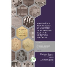 A MATEMÁTICA PARA INGRESSO NO MAGISTÉRIO EM MATO GROSSO (1908-1910) - VOL 3: UM ESTUDO HISTÓRICO COLEÇÃO ASPECTOS HISTÓRICOS