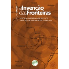 A INVENÇÃO DAS FRONTEIRAS: HISTÓRIAS, EXPERIÊNCIAS E SENTIDOS NA MOBILIDADE ENTRE BRASIL E PARAGUAI