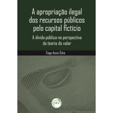 A APROPRIAÇÃO ILEGAL DOS RECURSOS PÚBLICOS PELO CAPITAL FICTÍCIO: A DÍVIDA PÚBLICA NA PERSPECTIVA DA TEORIA DO VALOR