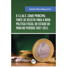 O I.C.M.S. COMO PRINCIPAL FONTE DE RECEITA PARA A NOVA POLÍTICA FISCAL DO ESTADO DO PARÁ NO PERÍODO 2007-2011