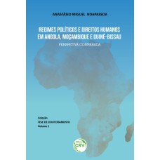 REGIMES POLÍTICOS E DIREITOS HUMANOS EM ANGOLA, MOÇAMBIQUE E GUINÉ-BISSAU: PERSPECTIVA COMPARADA COLEÇÃO TESE DE DOUTORAMENTO - VOLUME 1