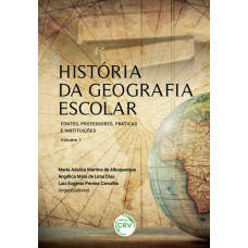 HISTÓRIA DA GEOGRAFIA ESCOLAR: FONTES, PROFESSORES, PRÁTICAS E INSTITUIÇÕES - VOLUME 1