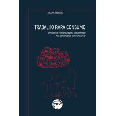 TRABALHO PARA CONSUMO: CRÍTICAS À FLEXIBILIZAÇÃO TRABALHISTA NA SOCIEDADE DO CONSUMO