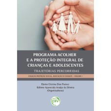 PROGRAMA ACOLHER E A PROTEÇÃO INTEGRAL DE CRIANÇAS E ADOLESCENTES: TRAJETÓRIAS PERCORRIDAS - COLEÇÃO: PROTEÇÃO SOCIAL, EDUCAÇÃO E CUIDADO - VOLUME 1