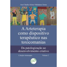 A ARTETERAPIA COMO DISPOSITIVO TERAPÊUTICO NAS TOXICOMANIAS: DA PATOLOGIZAÇÃO AO DESENVOLVIMENTO CRIATIVO COLEÇÃO ARTETERAPIA - VOLUME 2