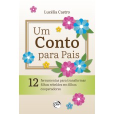 UM CONTO PARA PAIS: 12 FERRAMENTAS PARA TRANSFORMAR FILHOS REBELDES EM FILHOS COOPERADORES