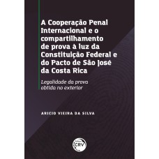 A COOPERAÇÃO PENAL INTERNACIONAL E O COMPARTILHAMENTO DE PROVAS À LUZ DA CONSTITUIÇÃO FEDERAL E DO PACTO DE SÃO JOSÉ DA COSTA RICA: LEGALIDADE DA PROVA OBTIDA NO EXTERIOR