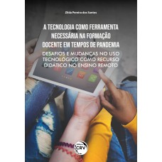 A TECNOLOGIA COMO FERRAMENTA NECESSÁRIA NA FORMAÇÃO DOCENTE EM TEMPOS DE PANDEMIA: DESAFIOS E MUDANÇAS NO USO TECNOLÓGICO COMO RECURSO DIDÁTICO NO ENSINO REMOTO