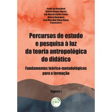 PERCURSOS DE ESTUDO E PESQUISA À LUZ DA TEORIA ANTROPOLÓGICA DO DIDÁTICO: FUNDAMENTOS TEÓRICO-METODOLÓGICOS PARA A FORMAÇÃO VOLUME 1