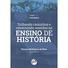 TRILHANDO CAMINHOS E CONSTRUINDO SENTIDOS NO ENSINO DE HISTÓRIA: VIVÊNCIAS DISCENTES E DOCENTES DO PIBID HISTÓRIA/UFAM COLEÇÃO PPGH VOLUME 6