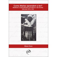 COMO MARIAS APRENDEM A LER?: MULHERES E APRENDIZADOS DA LEITURA E DA ESCRITA (SÉCULOS XIX E XX)