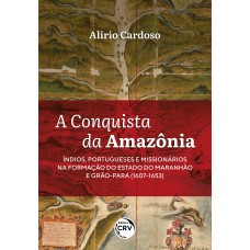 A CONQUISTA DA AMAZÔNIA: ÍNDIOS, PORTUGUESES E MISSIONÁRIOS NA FORMAÇÃO DO ESTADO DO MARANHÃO E GRÃO-PARÁ (1607-1653)