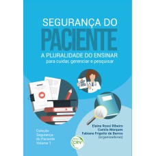 SEGURANÇA DO PACIENTE: A PLURALIDADE DO ENSINAR PARA CUIDAR, GERENCIAR E PESQUISAR COLEÇÃO SEGURANÇA DO PACIENTE VOLUME 1