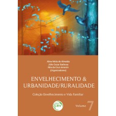 ENVELHECIMENTO & URBANIDADE/RURALIDADE: COLEÇÃO ENVELHECIMENTO E VIDA FAMILIAR VOLUME 7