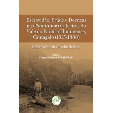 ESCRAVIDÃO, SAÚDE E DOENÇAS NAS PLANTATIONS CAFEEIRAS DO VALE DO PARAÍBA FLUMINENSE, CANTAGALO (1815-1888): COLEÇÃO HISTÓRIA PPGH/UFAM VOLUME 7