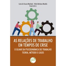 AS RELAÇÕES DE TRABALHO EM TEMPOS DE CRISE: O OLHAR DA PSICODINÂMICA DO TRABALHO - TEORIA, MÉTODO E CASOS