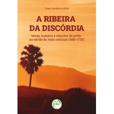 A RIBEIRA DA DISCÓRDIA: TERRAS, HOMENS E RELAÇÕES DE PODER NO SERTÃO DO ASSU COLONIAL (1680-1720)