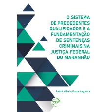 O SISTEMA DE PRECEDENTES QUALIFICADOS E A FUNDAMENTAÇÃO DE SENTENÇAS CRIMINAIS NA JUSTIÇA FEDERAL DO MARANHÃO