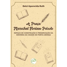 A PRAÇA MARECHAL FLORIANO PEIXOTO: ESPAÇO DE CONSTRUÇÃO E PRESERVAÇÃO DA MEMÓRIA DA CIDADE DE PONTA GROSSA