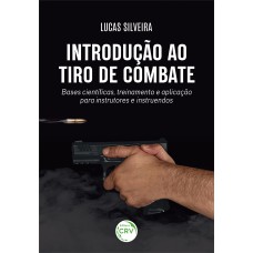 INTRODUÇÃO AO TIRO DE COMBATE: BASES CIENTÍFICAS, TREINAMENTO E APLICAÇÃO PARA INSTRUTORES E INSTRUENDOS