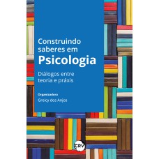 CONSTRUINDO SABERES EM PSICOLOGIA: DIÁLOGOS ENTRE TEORIA E PRÁXIS