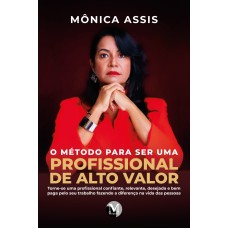 O MÉTODO PARA SER UMA PROFISSIONAL DE ALTO VALOR: TORNE-SE UMA PROFISSIONAL CONFIANTE, RELEVANTE, DESEJADA E BEM PAGA PELO SEU TRABALHO FAZENDO A DIFERENÇA NA VIDA DAS PESSOAS