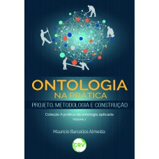 ONTOLOGIA NA PRÁTICA - PROJETO, METODOLOGIA E CONSTRUÇÃO - VOL. 01