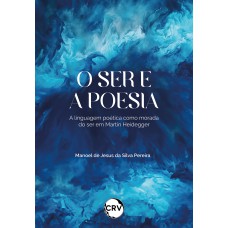 O SER E A POESIA: A LINGUAGEM POÉTICA COMO MORADA DO SER EM MARTIN HEIDEGGER