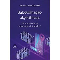 SUBORDINAÇÃO ALGORÍTMICA: HÁ AUTONOMIA NA UBERIZAÇÃO DO TRABALHO?