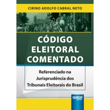 CÓDIGO ELEITORAL COMENTADO - REFERENCIADO NA JURISPRUDÊNCIA DOS TRIBUNAIS ELEITORAIS DO BRASIL