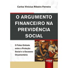 ARGUMENTO FINANCEIRO NA PREVIDÊNCIA SOCIAL, O - O FALSO EMBATE ENTRE A PROTEÇÃO SOCIAL E A ESCASSEZ ORÇAMENTÁRIA