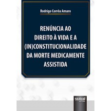 RENÚNCIA AO DIREITO À VIDA E A (IN)CONSTITUCIONALIDADE DA MORTE MEDICAMENTE ASSISTIDA